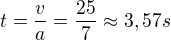 $t=\frac{v}{a}=\frac{25}{7}\approx 3,57s$