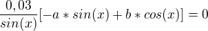 $\frac{0,03}{sin(x)}[-a*sin(x)+b*cos(x)]=0$