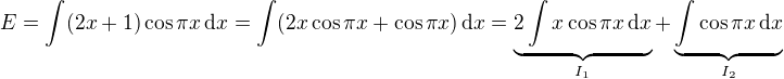 $E=\int(2x+1)\cos\pi x\,\text{d}x=\int(2x\cos\pi x+\cos\pi x)\,\text{d}x=\underbrace{2\int x\cos\pi x\,\text{d}x}_{I_1}+\underbrace{\int\cos\pi x\,\text{d}x}_{I_2}$