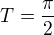 $T=\frac{\pi}{2}$