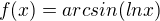 $f(x) = arcsin(ln x)$
