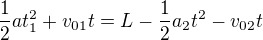 $\frac{1}{2}at^{2}_{1}+v_{01}t= L -\frac{1}{2}a_{2}t^{2}-v_{02}t$
