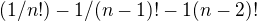 $(1/n!) - 1 / (n-1) ! - 1 (n-2)!$