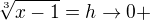$\sqrt[3]{x-1} = h \to 0+ $