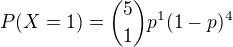 $P(X = 1) = {5\choose 1}p^1(1-p)^{4}$