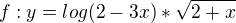$f: y = log (2 - 3x) * \sqrt{2+x}$