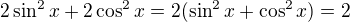 $2\sin^2 x + 2\cos^2 x= 2(\sin^2 x+\cos^2 x) =2$