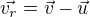 $\vec{v_r}=\vec{v}-\vec{u}$
