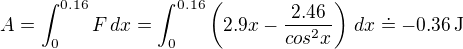 $A = \int_0^{0.16} F\,dx = \int_0^{0.16} \left(2.9x - \frac{2.46}{cos^2x}\right)\,dx\doteq -0.36 \,\text{J}$