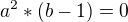 $a^{2}*(b-1)=0$