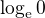 $\log_{\mathrm{e}}0$