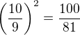 $\(\frac{10}{9}\)^2=\frac{100}{81}$