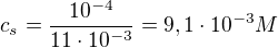 $c_{s}=\frac{10^{-4}}{11\cdot 10^{-3}}=9,1\cdot 10^{-3}M $