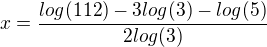 $x = \frac{log(112)-3log(3)-log(5)}{2log(3)}$