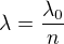 $\lambda=\frac{\lambda_0}n$