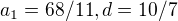 $a_1 = 68/11 , d = 10/7$