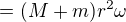 $= (M + m) r^2 \omega$