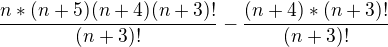 $\frac{n*(n+5)(n+4)(n+3)!}{(n+3)!}-\frac{(n+4)*(n+3)!}{(n+3)!}$