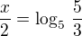 $\frac{x}{2} = \log_5 \,\frac{5}{3}$