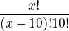 $\frac{x!}{(x-10)!10!}$