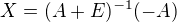 $X=(A+E)^{-1}(-A)$