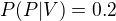 $P(P | V) = 0.2$