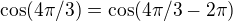 $\cos(4\pi/3)=\cos(4\pi/3 -2\pi) $