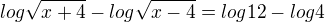 $log\sqrt{x+4}-log\sqrt{x-4}=log12-log4$