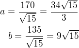 $a=\frac{170}{\sqrt{15}}=\frac{34\sqrt{15}}{3}\\b=\frac{135}{\sqrt{15}}=9\sqrt{15}$