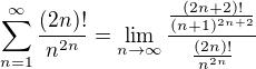 $\sum_{n=1}^{\infty }\frac{(2n)!}{n^{2n}} =\lim_{n\to\infty } \frac{\frac{(2n+2)!}{(n+1)^{2n+2}}}{\frac{(2n)!}{n^{2n}}}$