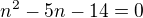 $n^{2}-5n-14=0$