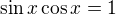 $\sin x\cos x=1$