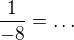$\frac1{-8}=\ldots $