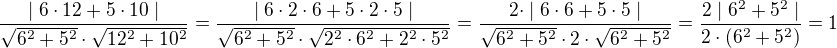 $\frac{\mid 6\cdot12+5\cdot10\mid}{\sqrt{6^2+5^2}\cdot\sqrt{12^2+10^2}}=\frac{\mid 6\cdot2\cdot6+5\cdot2\cdot5\mid}{\sqrt{6^2+5^2}\cdot\sqrt{2^2\cdot6^2+2^2\cdot5^2}}=\frac{2\cdot\mid6\cdot6+5\cdot5\mid}{\sqrt{6^2+5^2}\cdot2\cdot\sqrt{6^2+5^2}}=\frac{2\mid6^2+5^2\mid}{2\cdot(6^2+5^2)}=1$