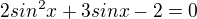 $2sin ^2 x +3 sin x -2 = 0$