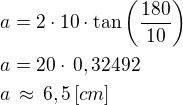 $a=2\cdot 10\cdot\tan\left(\frac{180}{10}\right)\nla=20\cdot\,0,32492\nla\,\approx\,6,5\,[cm]$