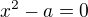 $x^2-a=0$