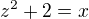 $z^2+2=x$