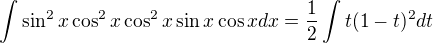 $\int{\sin^2x\cos^2x\cos^2x\sin x\cos x}dx=\frac 12\int{t(1-t)^2}dt $