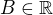 $B\in \mathbb{R}$