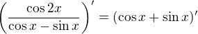 $\(\frac{\cos 2x}{\cos x - \sin x}\)' = (\cos x + \sin x)'$