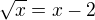 $\sqrt{x}=x-2$