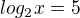 $log_{2}x=5$