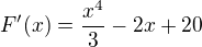 $F'(x)=\frac{x^4{}}{3}-2x+20$