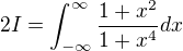 $2I=\int_{-\infty }^{\infty} \frac {1+x^2}{1+x^4}dx$