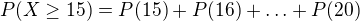 $P(X\ge 15)=P(15)+P(16)+\ldots +P(20)$
