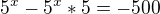 $5^{x}-5^{x}*5=-500$