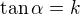 $\tan \alpha = k$