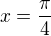 $x = \frac{\pi }{4}$