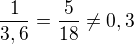 $\frac{1}{3,6} = \frac{5}{18} \ne 0,3$